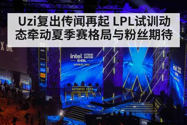Uzi复出传闻再起 LPL试训动态牵动夏季赛格局与粉丝期待 - kaiyun