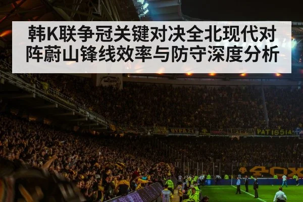 韩K联争冠关键对决全北现代对阵蔚山锋线效率与防守深度分析 - kaiyun