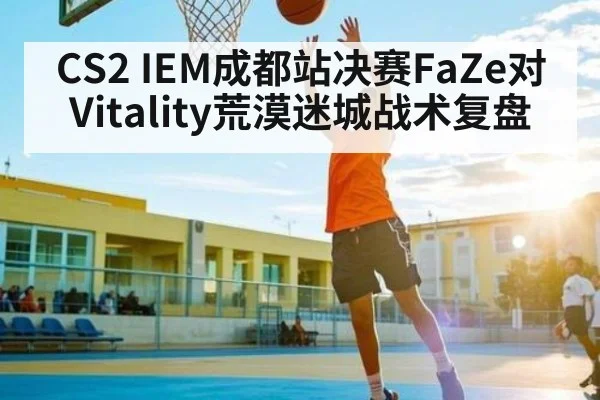 CS2 IEM成都站决赛FaZe对Vitality荒漠迷城战术复盘 - kaiyun