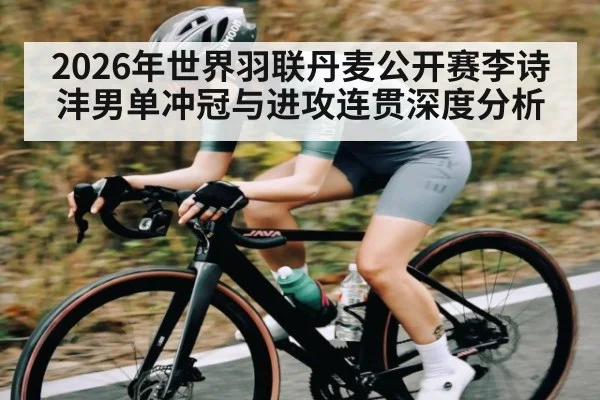 2026年世界羽联丹麦公开赛李诗沣男单冲冠与进攻连贯深度分析 - kaiyun