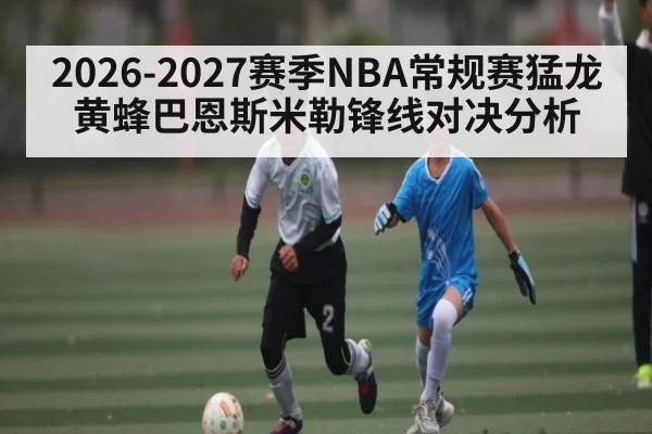 2026-2027赛季NBA常规赛猛龙黄蜂巴恩斯米勒锋线对决分析 - kaiyun