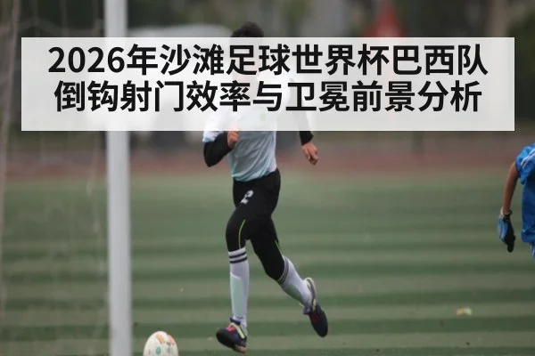 2026年沙滩足球世界杯巴西队倒钩射门效率与卫冕前景分析 - kaiyun